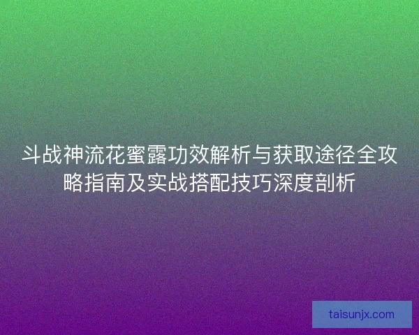斗战神流花蜜露功效解析与获取途径全攻略指南及实战搭配技巧深度剖析