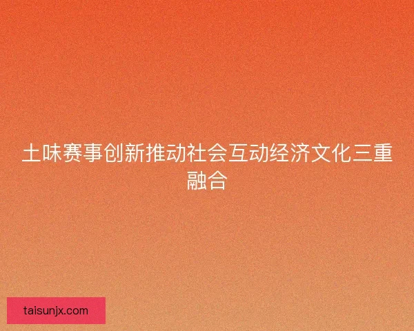 土味赛事创新推动社会互动经济文化三重融合