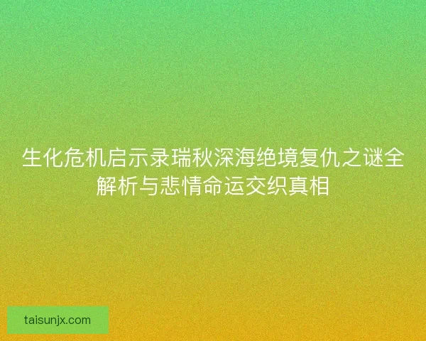 生化危机启示录瑞秋深海绝境复仇之谜全解析与悲情命运交织真相