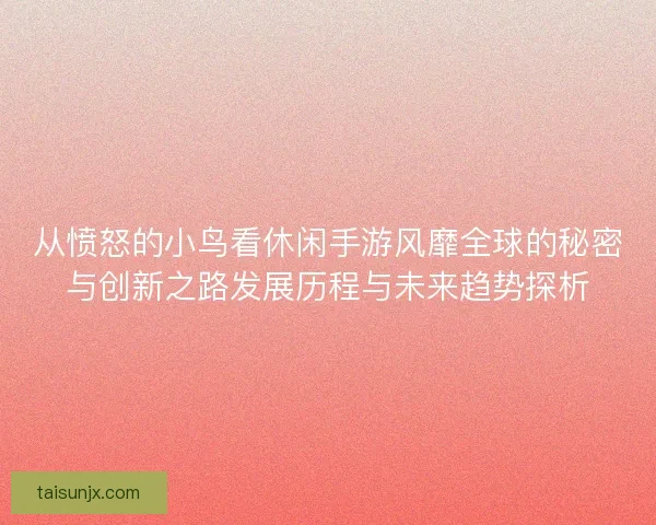从愤怒的小鸟看休闲手游风靡全球的秘密与创新之路发展历程与未来趋势探析