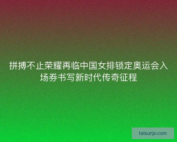 拼搏不止荣耀再临中国女排锁定奥运会入场券书写新时代传奇征程