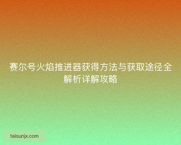 赛尔号火焰推进器获得方法与获取途径全解析详解攻略