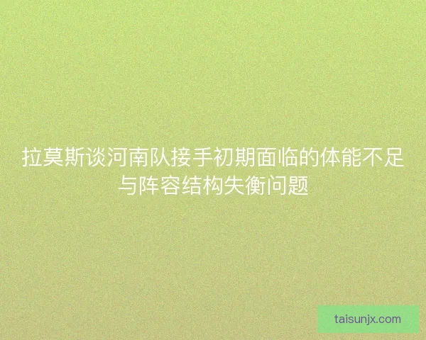 拉莫斯谈河南队接手初期面临的体能不足与阵容结构失衡问题