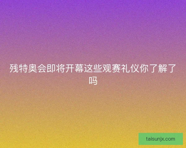 残特奥会即将开幕这些观赛礼仪你了解了吗