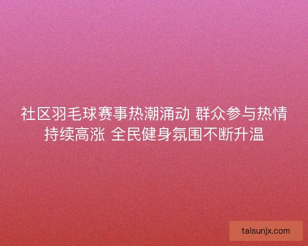 社区羽毛球赛事热潮涌动 群众参与热情持续高涨 全民健身氛围不断升温
