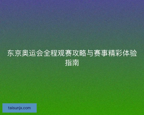 东京奥运会全程观赛攻略与赛事精彩体验指南