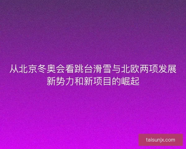 从北京冬奥会看跳台滑雪与北欧两项发展新势力和新项目的崛起