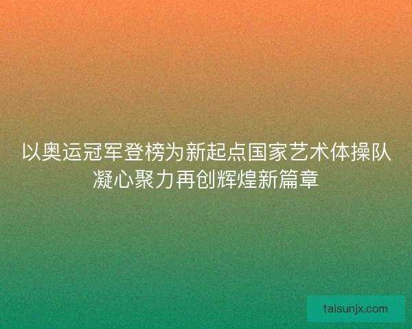 以奥运冠军登榜为新起点国家艺术体操队凝心聚力再创辉煌新篇章