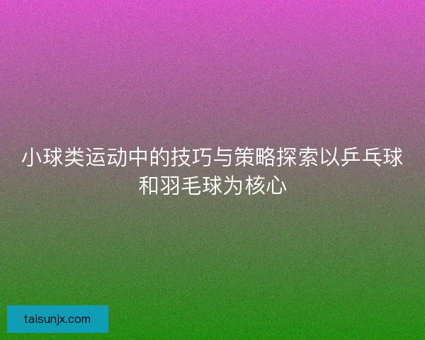 小球类运动中的技巧与策略探索以乒乓球和羽毛球为核心
