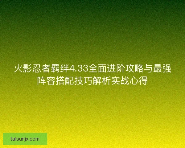 火影忍者羁绊4.33全面进阶攻略与最强阵容搭配技巧解析实战心得